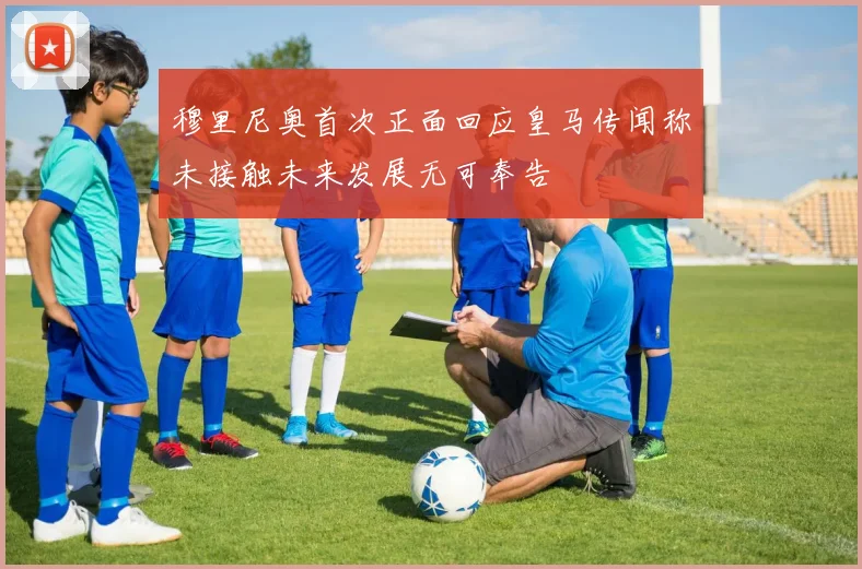 穆里尼奥首次正面回应皇马传闻称未接触未来发展无可奉告