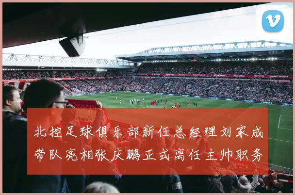 北控足球俱乐部新任总经理刘家成带队亮相张庆鹏正式离任主帅职务