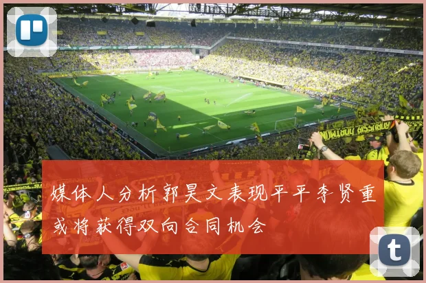 媒体人分析郭昊文表现平平李贤重或将获得双向合同机会