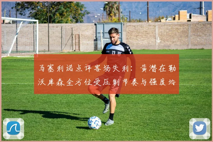 马塞利诺点评客场失利：黄潜在勒沃库森全方位受压制节奏与强度均不敌对手