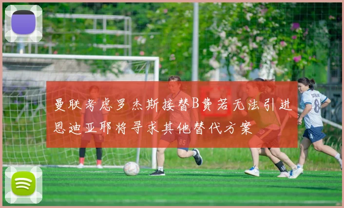 曼联考虑罗杰斯接替B费若无法引进恩迪亚耶将寻求其他替代方案