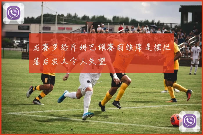 龙赛罗怒斥姆巴佩赛前缺席是摆烂落后发文令人失望