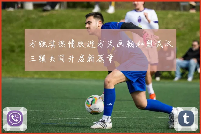 方镜淇热情欢迎方天画戟加盟武汉三镇共同开启新篇章