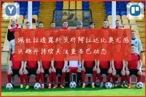 佩杜拉透露科莫对阿拉达比奥尤感兴趣并持续关注查洛巴动态