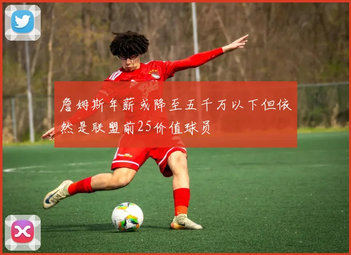 詹姆斯年薪或降至五千万以下但依然是联盟前25价值球员