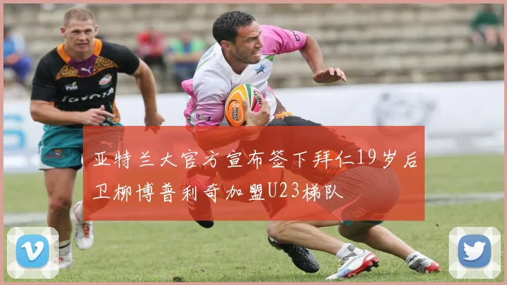 亚特兰大官方宣布签下拜仁19岁后卫柳博普利奇加盟U23梯队