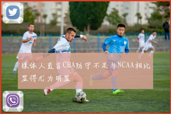 媒体人直言CBA防守不足与NCAA相比显得尤为明显