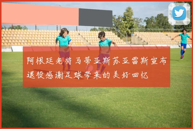 阿根廷老将马蒂亚斯苏亚雷斯宣布退役感谢足球带来的美好回忆