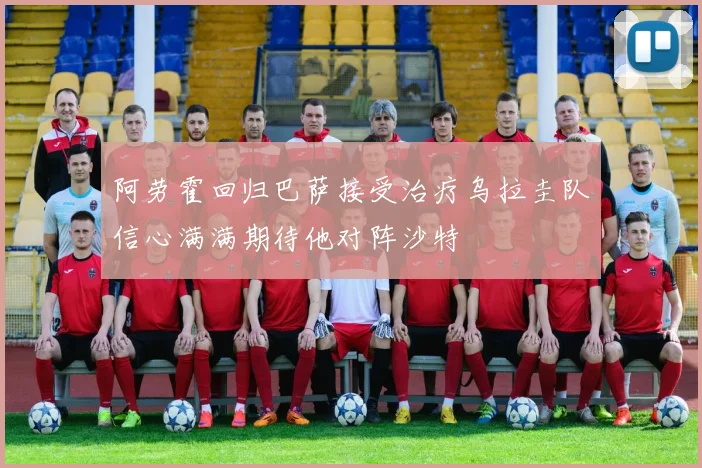 阿劳霍回归巴萨接受治疗乌拉圭队信心满满期待他对阵沙特