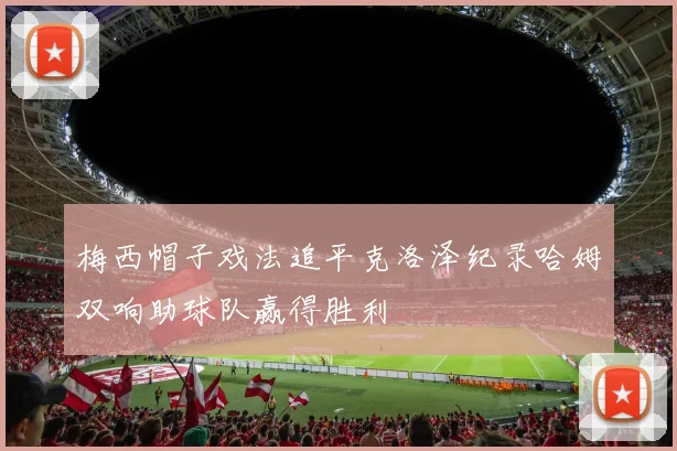 梅西帽子戏法追平克洛泽纪录哈姆双响助球队赢得胜利