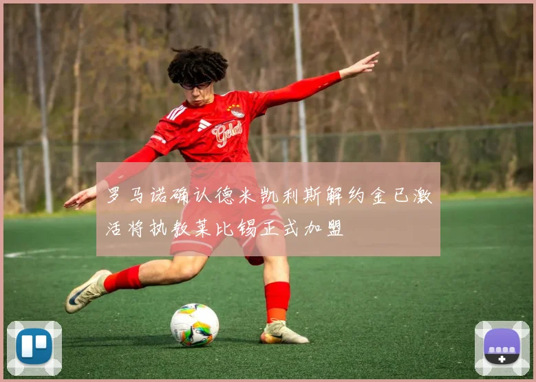 罗马诺确认德米凯利斯解约金已激活将执教莱比锡正式加盟