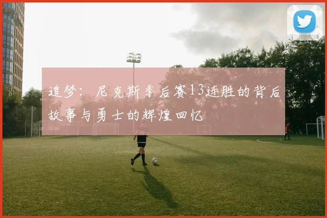 追梦：尼克斯季后赛13连胜的背后故事与勇士的辉煌回忆