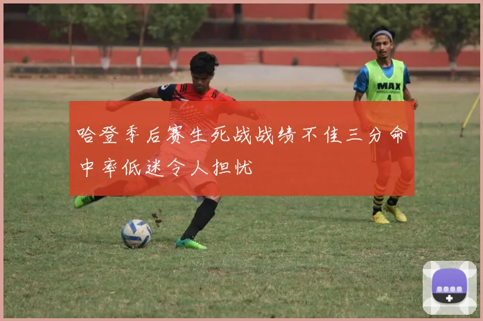 哈登季后赛生死战战绩不佳三分命中率低迷令人担忧